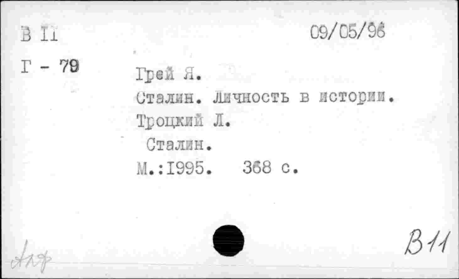 ﻿В П
Г - 79
09/05/0(5
Грей Я.
Сталин, личность в истории.
Троцкий Л.
Сталин.
М.:1995.	368 с.
